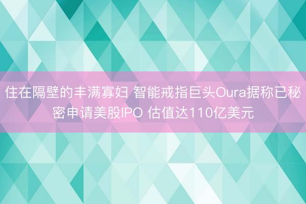 住在隔壁的丰满寡妇 智能戒指巨头Oura据称已秘密申请美股IPO 估值达110亿美元