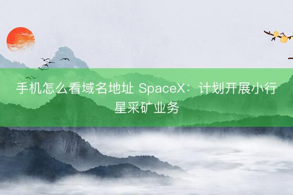 手机怎么看域名地址 SpaceX：计划开展小行星采矿业务