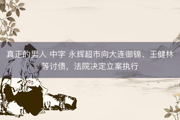 真正的男人 中字 永辉超市向大连御锦、王健林等讨债，法院决定立案执行