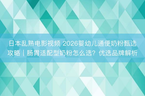 日本乱熟电影视频 2026婴幼儿通便奶粉甄选攻略|肠胃适配型奶粉怎么选?优选品牌解析