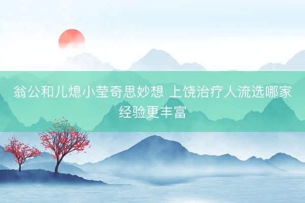 翁公和儿熄小莹奇思妙想 上饶治疗人流选哪家经验更丰富