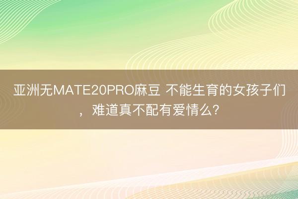 亚洲无MATE20PRO麻豆 不能生育的女孩子们,难道真不配有爱情么?
