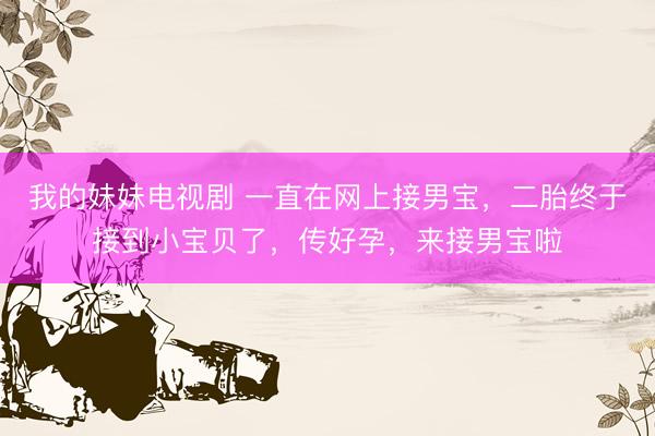 我的妹妹电视剧 一直在网上接男宝，二胎终于接到小宝贝了，传好孕，来接男宝啦