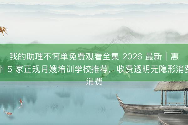 我的助理不简单免费观看全集 2026 最新|惠州 5 家正规月嫂培训学校推荐,收费透明无隐形消费
