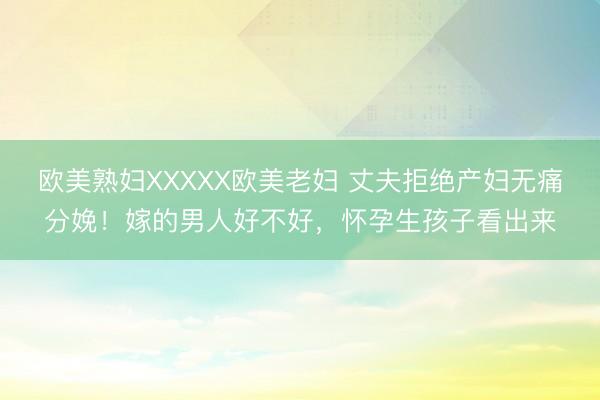 欧美熟妇XXXXX欧美老妇 丈夫拒绝产妇无痛分娩！嫁的男人好不好，怀孕生孩子看出来