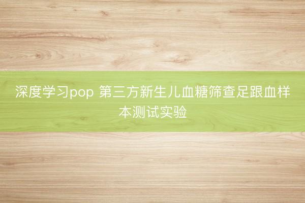深度学习pop 第三方新生儿血糖筛查足跟血样本测试实验