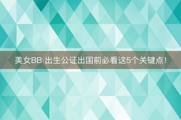 美女BB 出生公证出国前必看这5个关键点！
