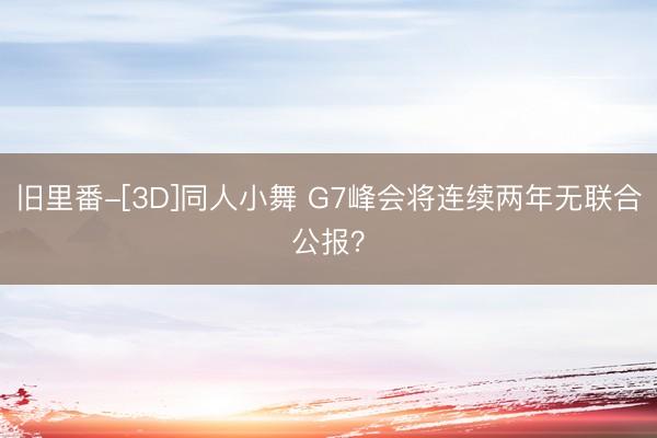旧里番-[3D]同人小舞 G7峰会将连续两年无联合公报？