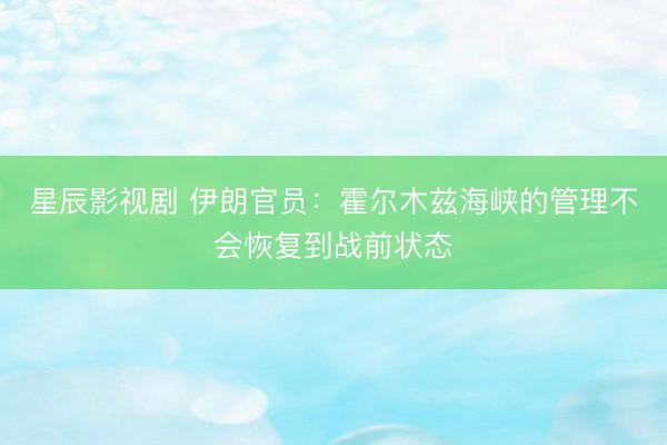 星辰影视剧 伊朗官员：霍尔木兹海峡的管理不会恢复到战前状态