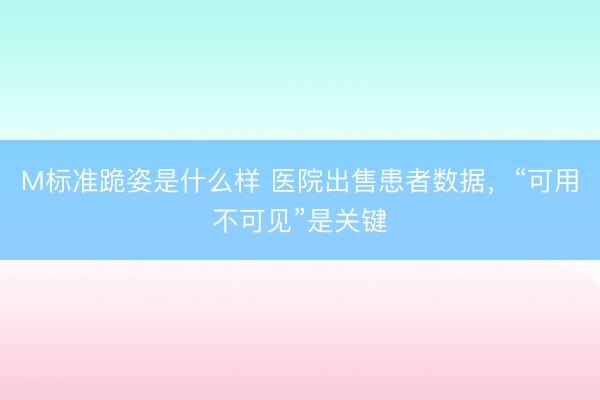 M标准跪姿是什么样 医院出售患者数据，“可用不可见”是关键