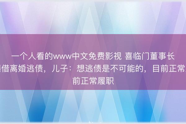 一个人看的www中文免费影视 喜临门董事长被曝借离婚逃债，儿子：想逃债是不可能的，目前正常履职