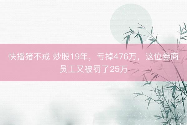 快播猪不戒 炒股19年，亏掉476万，这位券商员工又被罚了25万