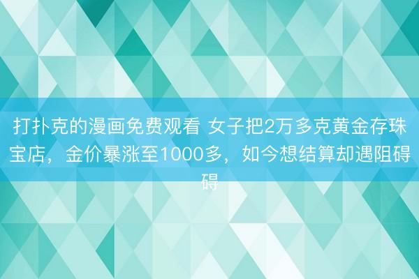 打扑克的漫画免费观看 女子把2万多克黄金存珠宝店，金价暴涨至1000多，如今想结算却遇阻碍