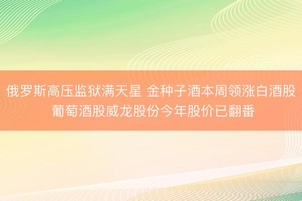 俄罗斯高压监狱满天星 金种子酒本周领涨白酒股 葡萄酒股威龙股份今年股价已翻番