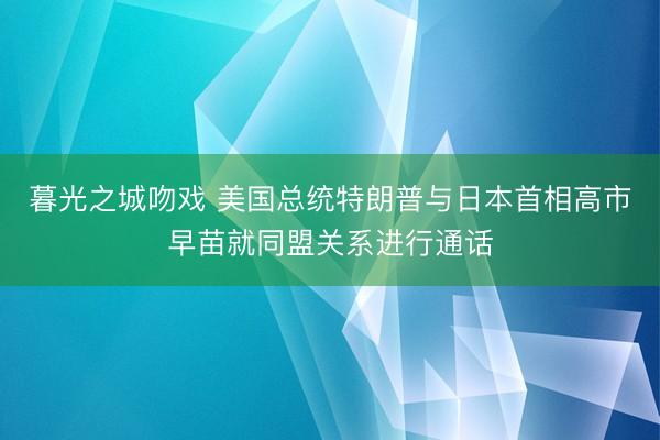 暮光之城吻戏 美国总统特朗普与日本首相高市早苗就同盟关系进行通话