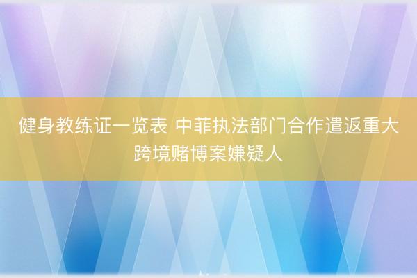 健身教练证一览表 中菲执法部门合作遣返重大跨境赌博案嫌疑人