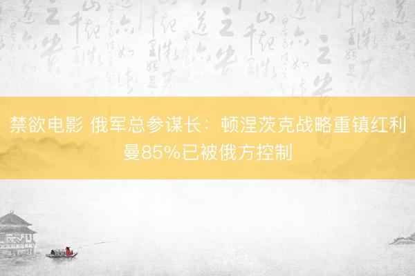 禁欲电影 俄军总参谋长：顿涅茨克战略重镇红利曼85%已被俄方控制