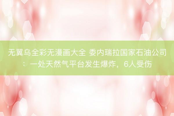 无翼乌全彩无漫画大全 委内瑞拉国家石油公司：一处天然气平台发生爆炸，6人受伤