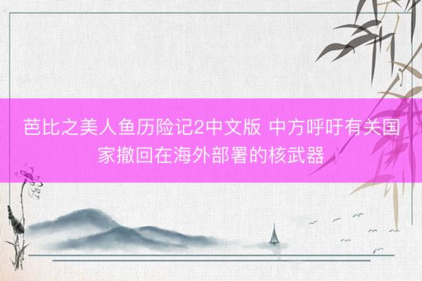 芭比之美人鱼历险记2中文版 中方呼吁有关国家撤回在海外部署的核武器