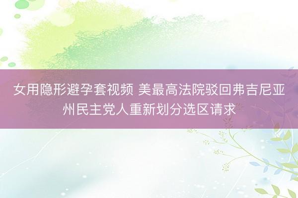 女用隐形避孕套视频 美最高法院驳回弗吉尼亚州民主党人重新划分选区请求