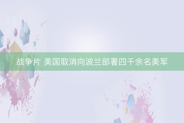 战争片 美国取消向波兰部署四千余名美军