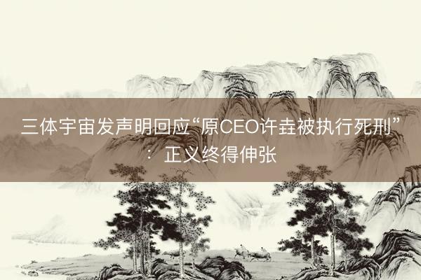 三体宇宙发声明回应“原CEO许垚被执行死刑”：正义终得伸张