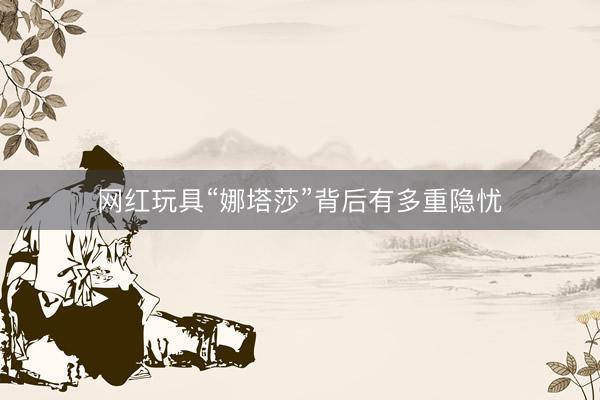 网红玩具“娜塔莎”背后有多重隐忧