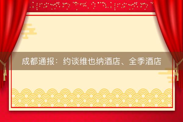 成都通报：约谈维也纳酒店、全季酒店