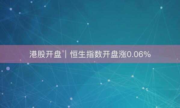港股开盘｜恒生指数开盘涨0.06%