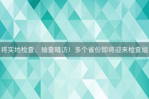 将实地检查、抽查暗访！多个省份即将迎来检查组