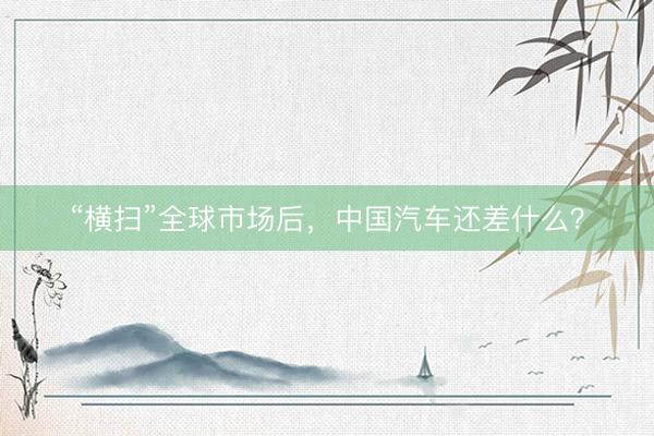 “横扫”全球市场后，中国汽车还差什么？