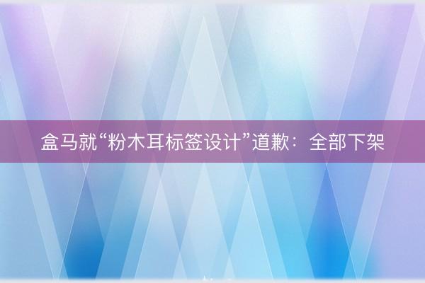 盒马就“粉木耳标签设计”道歉：全部下架