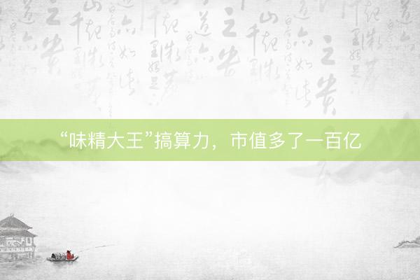 “味精大王”搞算力,市值多了一百亿