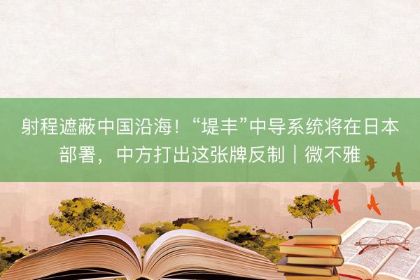 射程遮蔽中国沿海!“堤丰”中导系统将在日本部署,中方打出这张牌反制|微不雅