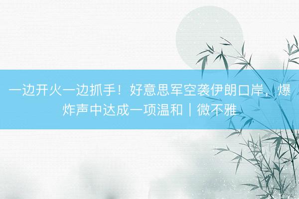一边开火一边抓手！好意思军空袭伊朗口岸，爆炸声中达成一项温和｜微不雅