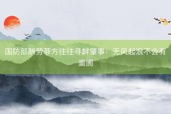 国防部酬劳菲方往往寻衅肇事：无风起浪不会有阛阓