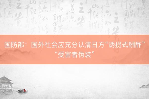 国防部:国外社会应充分认清日方“诱拐式酬酢”“受害者伪装”