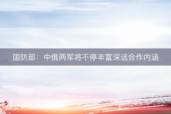 国防部：中俄两军将不停丰富深远合作内涵