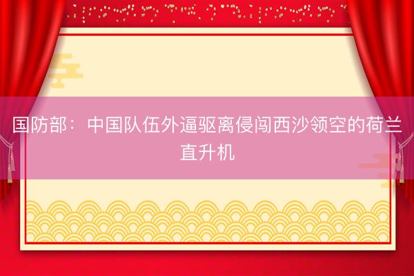 国防部：中国队伍外逼驱离侵闯西沙领空的荷兰直升机