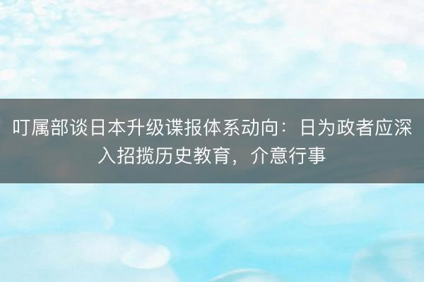叮属部谈日本升级谍报体系动向:日为政者应深入招揽历史教育,介意行事