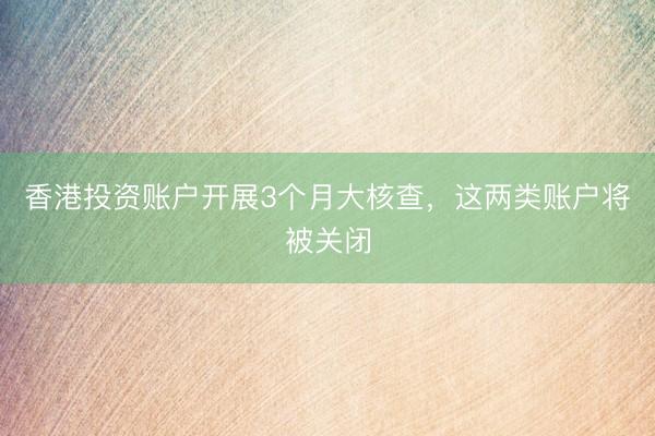 香港投资账户开展3个月大核查，这两类账户将被关闭