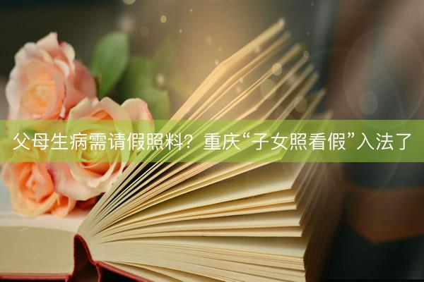 父母生病需请假照料？重庆“子女照看假”入法了