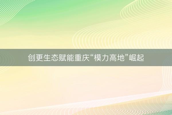 创更生态赋能重庆“模力高地”崛起