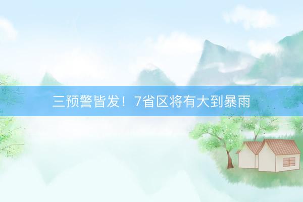 三预警皆发！7省区将有大到暴雨