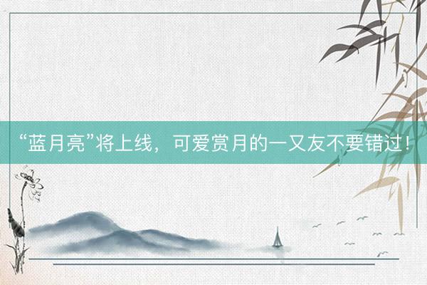 “蓝月亮”将上线，可爱赏月的一又友不要错过！