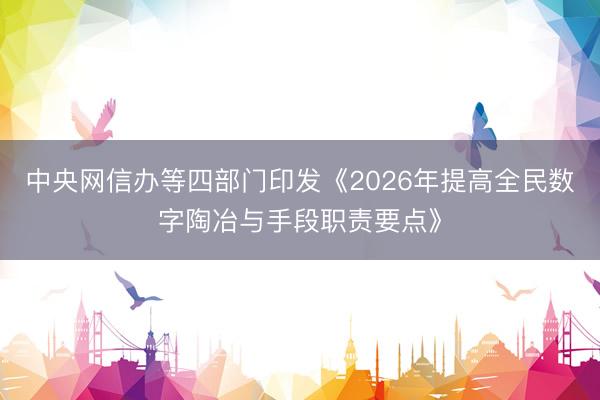 中央网信办等四部门印发《2026年提高全民数字陶冶与手段职责要点》