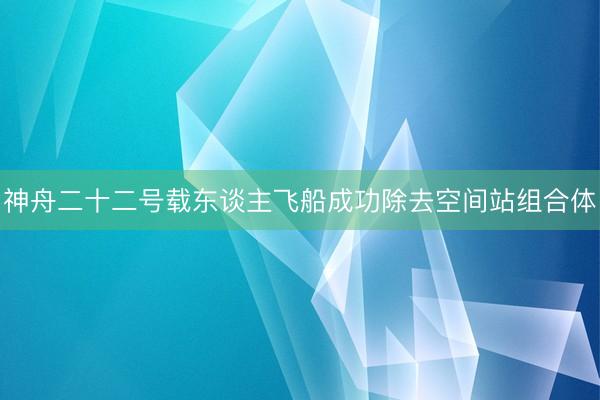 神舟二十二号载东谈主飞船成功除去空间站组合体