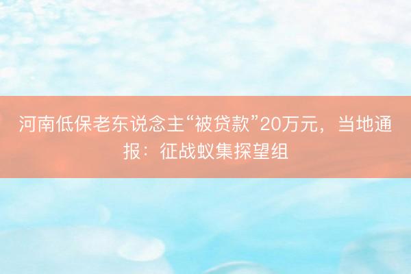 河南低保老东说念主“被贷款”20万元,当地通报:征战蚁集探望组