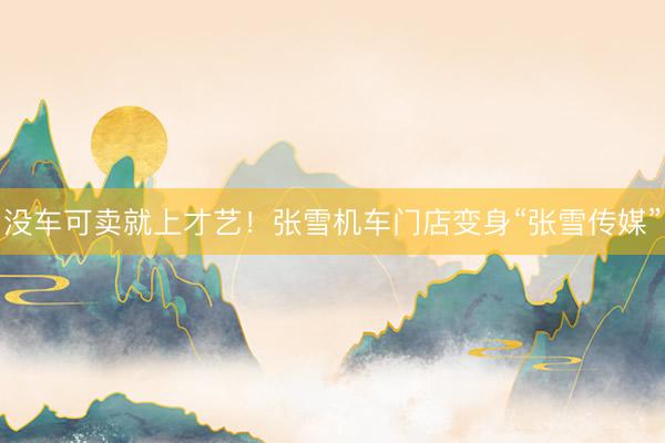 没车可卖就上才艺！张雪机车门店变身“张雪传媒”
