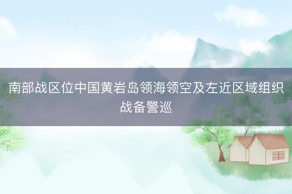 南部战区位中国黄岩岛领海领空及左近区域组织战备警巡